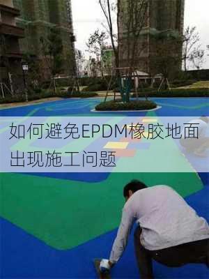 如何避免EPDM橡胶地面出现施工问题