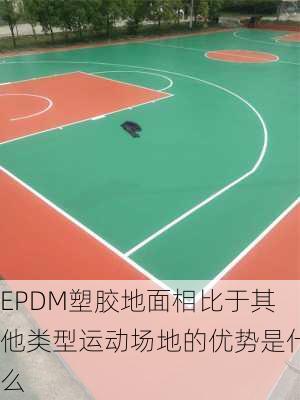 EPDM塑胶地面相比于其他类型运动场地的优势是什么
