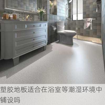 塑胶地板适合在浴室等潮湿环境中铺设吗