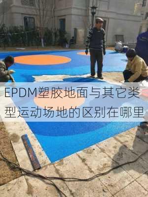 EPDM塑胶地面与其它类型运动场地的区别在哪里