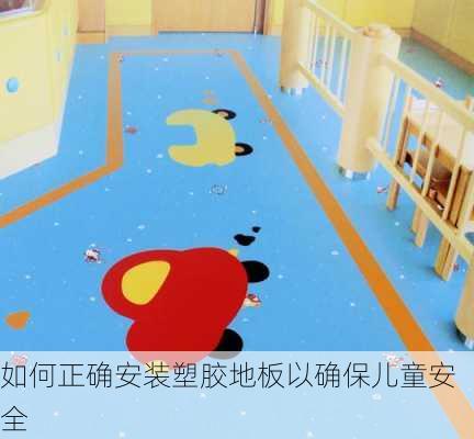如何正确安装塑胶地板以确保儿童安全