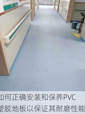 如何正确安装和保养PVC塑胶地板以保证其耐磨性能